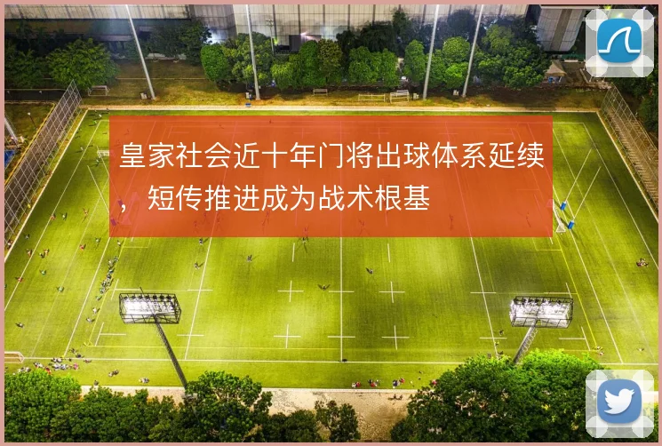 皇家社会近十年门将出球体系延续,短传推进成为战术根基