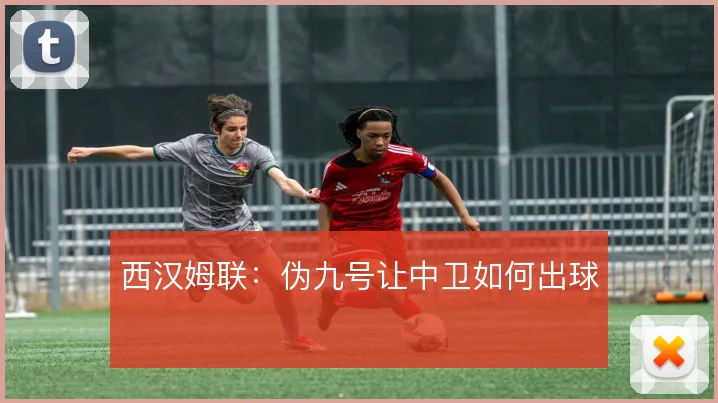 西汉姆联：伪九号让中卫如何出球