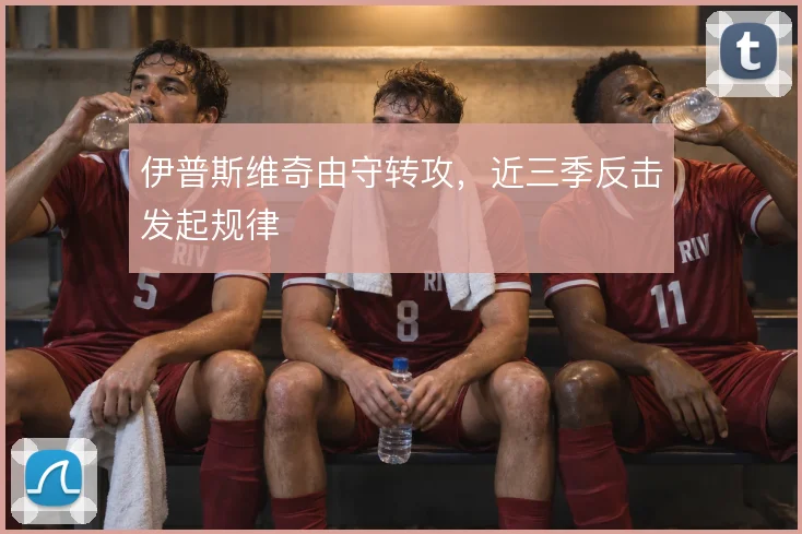 伊普斯维奇由守转攻，近三季反击发起规律