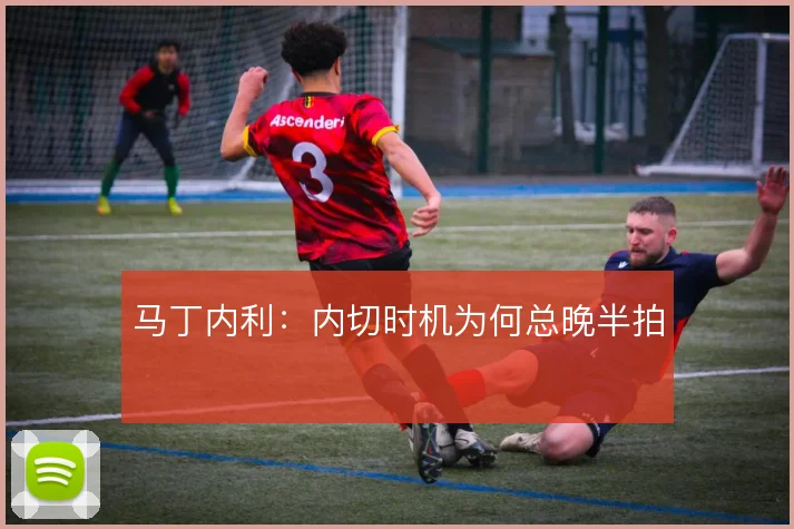马丁内利:内切时机为何总晚半拍