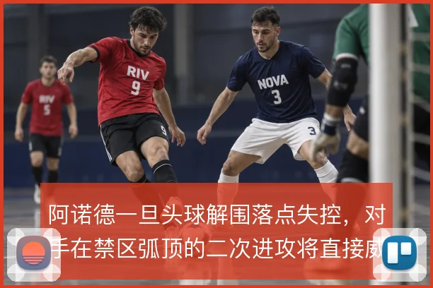 阿诺德一旦头球解围落点失控，对手在禁区弧顶的二次进攻将直接威胁球门