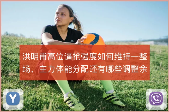 洪明甫高位逼抢强度如何维持一整场，主力体能分配还有哪些调整余地