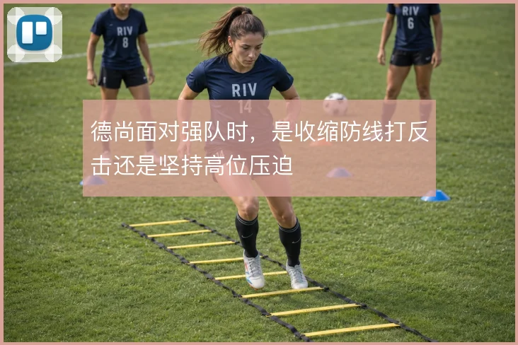 德尚面对强队时，是收缩防线打反击还是坚持高位压迫