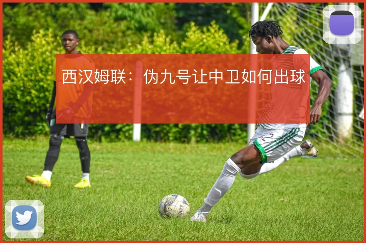 西汉姆联：伪九号让中卫如何出球