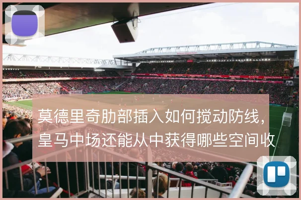 莫德里奇肋部插入如何搅动防线,皇马中场还能从中获得哪些空间收益