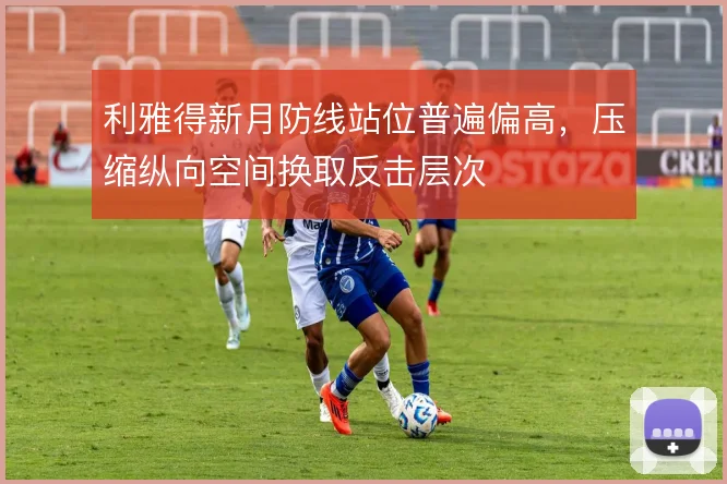 利雅得新月防线站位普遍偏高,压缩纵向空间换取反击层次