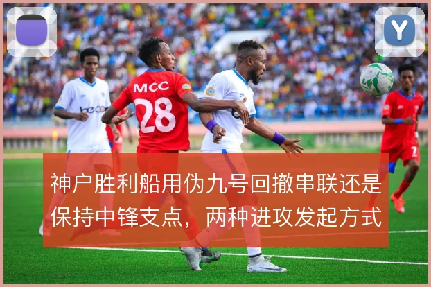神户胜利船用伪九号回撤串联还是保持中锋支点,两种进攻发起方式的取舍