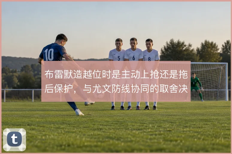 布雷默造越位时是主动上抢还是拖后保护，与尤文防线协同的取舍决定风险