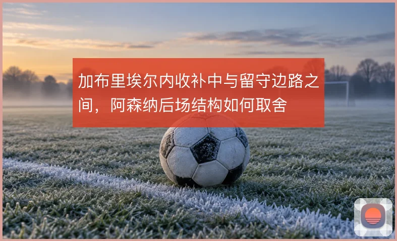 加布里埃尔内收补中与留守边路之间，阿森纳后场结构如何取舍