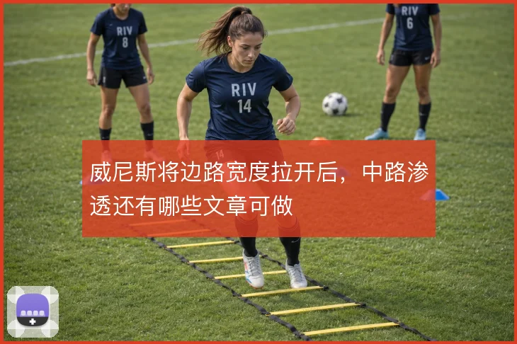威尼斯将边路宽度拉开后，中路渗透还有哪些文章可做