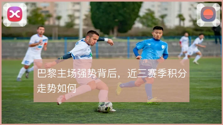 巴黎主场强势背后，近三赛季积分走势如何
