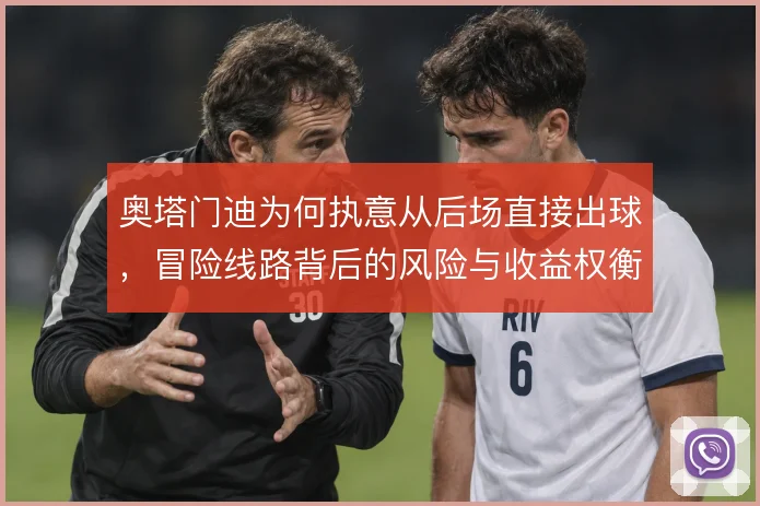 奥塔门迪为何执意从后场直接出球,冒险线路背后的风险与收益权衡