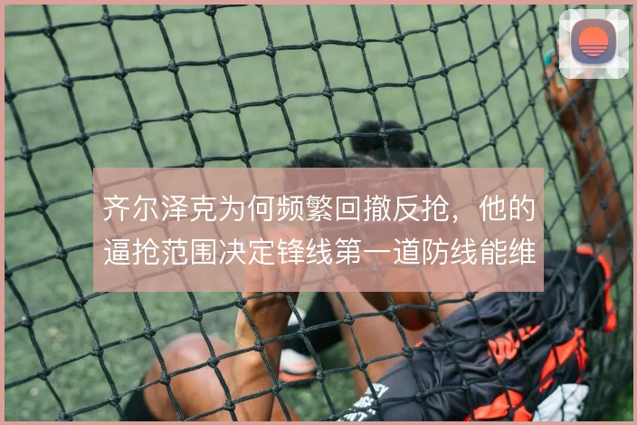 齐尔泽克为何频繁回撤反抢，他的逼抢范围决定锋线第一道防线能维持多久